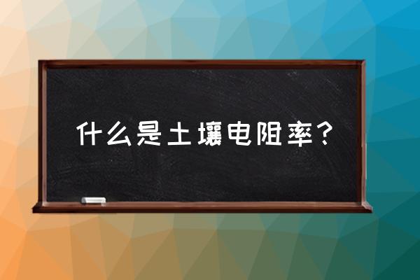 土壤电阻率越大 什么是土壤电阻率？