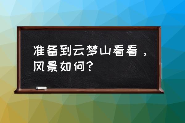 云梦山风景区好玩吗 准备到云梦山看看，风景如何？