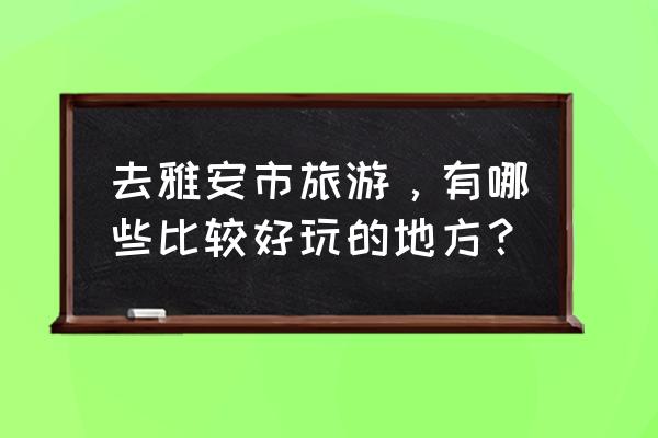 雅安周围的旅游景点 去雅安市旅游，有哪些比较好玩的地方？