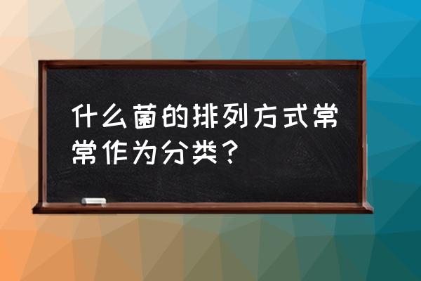 脑膜炎奈瑟菌的形态 什么菌的排列方式常常作为分类？