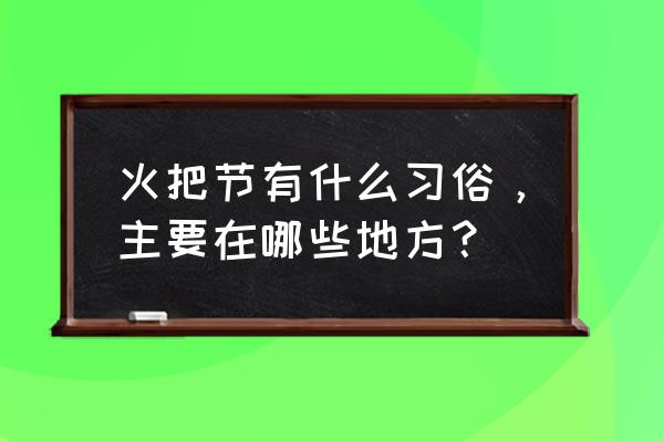 火把节的来历和风俗 火把节有什么习俗，主要在哪些地方？