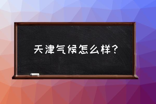 天津气温全年 天津气候怎么样？