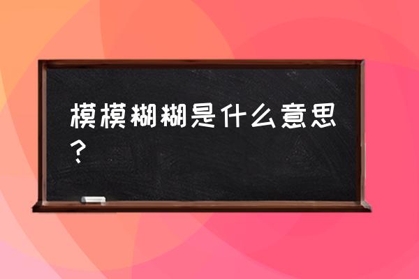 模模糊糊的意思解释 模模糊糊是什么意思？