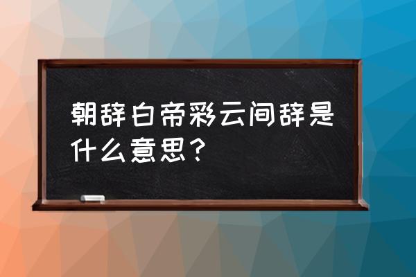 朝辞白帝彩云间解释意思 朝辞白帝彩云间辞是什么意思？