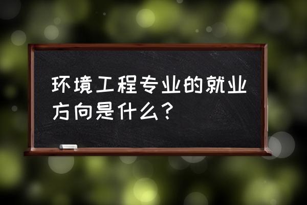 环境工程就业岗位 环境工程专业的就业方向是什么？