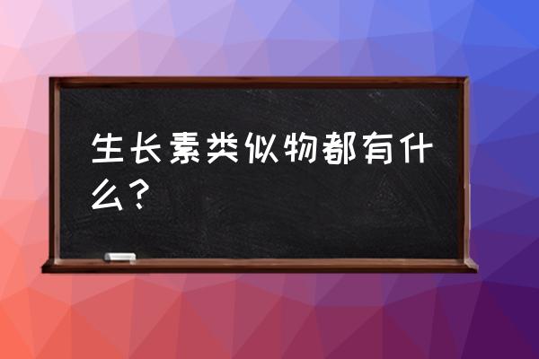 生长素类似物种类 生长素类似物都有什么？