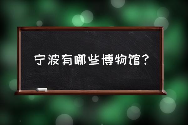 宁波有名的博物馆 宁波有哪些博物馆？