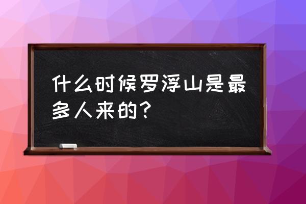 罗浮山风景区在哪 什么时候罗浮山是最多人来的？