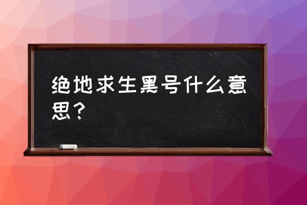 绝地求生黑号市场 绝地求生黑号什么意思？