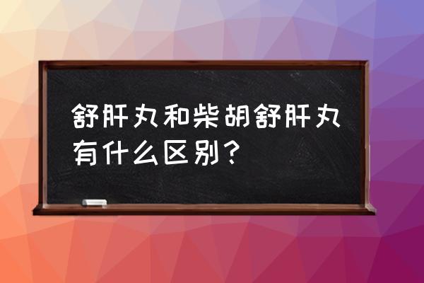 柴胡舒肝丸的功效与作用 舒肝丸和柴胡舒肝丸有什么区别？