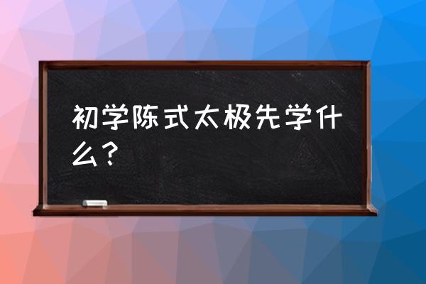 初学陈式太极拳基本功 初学陈式太极先学什么？