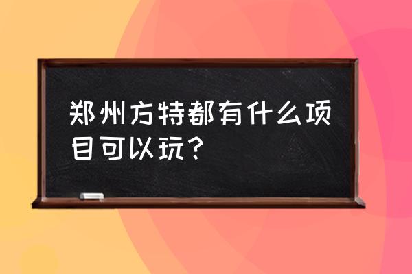 郑州方特项目 郑州方特都有什么项目可以玩？