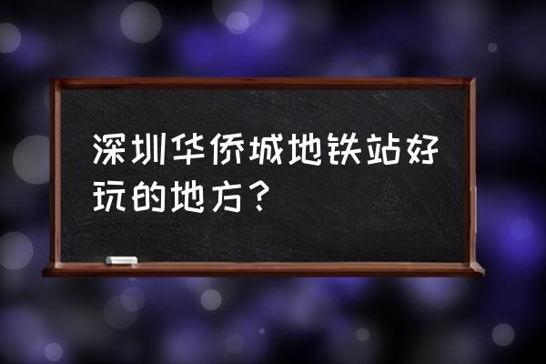 深圳华侨城有什么好玩的 深圳华侨城地铁站好玩的地方？