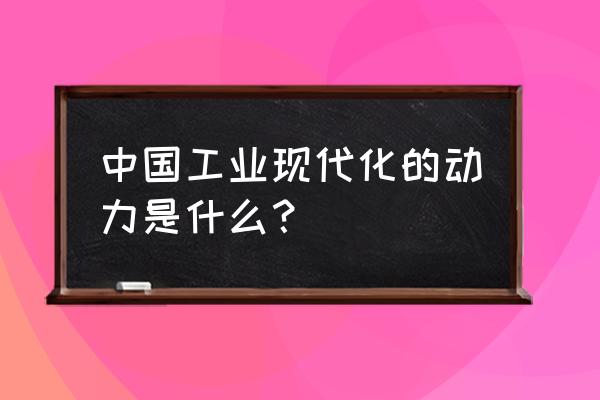 工业之动力之王 中国工业现代化的动力是什么？