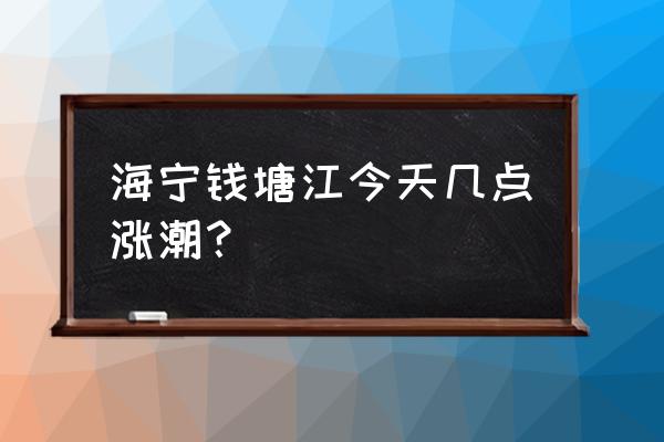 今天钱塘江大潮 海宁钱塘江今天几点涨潮？