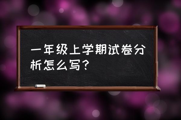 一年级期末试卷分析 一年级上学期试卷分析怎么写？