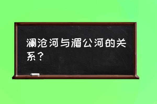 湄公河是不是澜沧江 澜沧河与湄公河的关系？