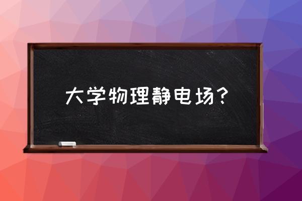 静电场朔 张亦南 大学物理静电场？