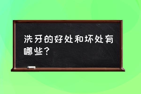 洗牙的好处和坏处 洗牙的好处和坏处有哪些？