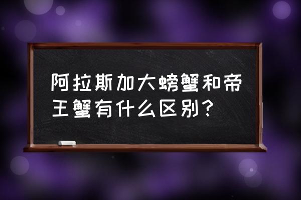 阿拉斯加蟹是帝王蟹吗 阿拉斯加大螃蟹和帝王蟹有什么区别？