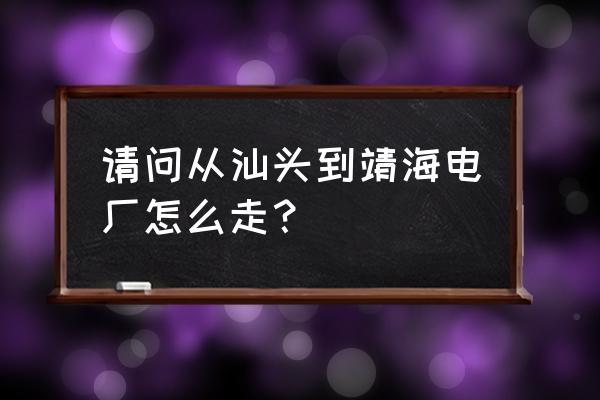 靖海电厂地址 请问从汕头到靖海电厂怎么走？