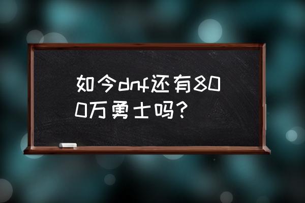 800万勇士 如今dnf还有800万勇士吗？