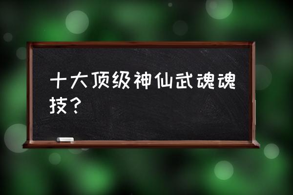 最强武魂排名 十大顶级神仙武魂魂技？