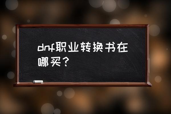 dnf职业转换书在哪买 dnf职业转换书在哪买？