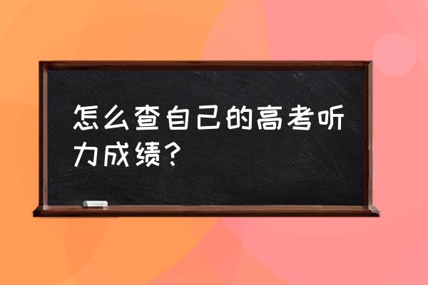 高考听力成绩查询 怎么查自己的高考听力成绩？