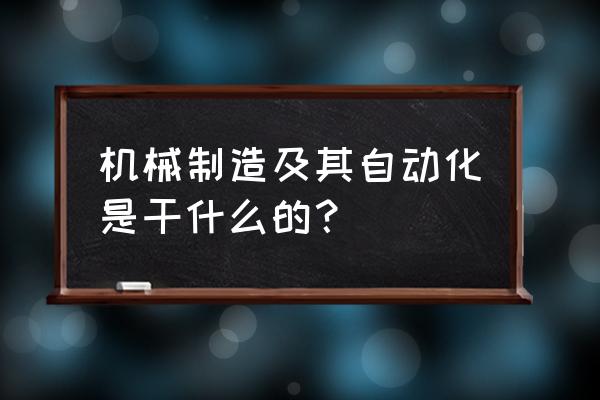 机械制造及其自动化能做啥 机械制造及其自动化是干什么的？