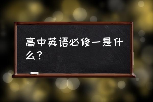 新课标高中英语必修一 高中英语必修一是什么？