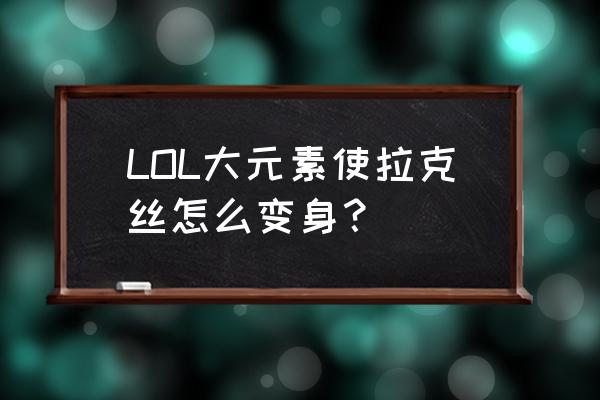 拉克丝大元素使有几种形态 LOL大元素使拉克丝怎么变身？