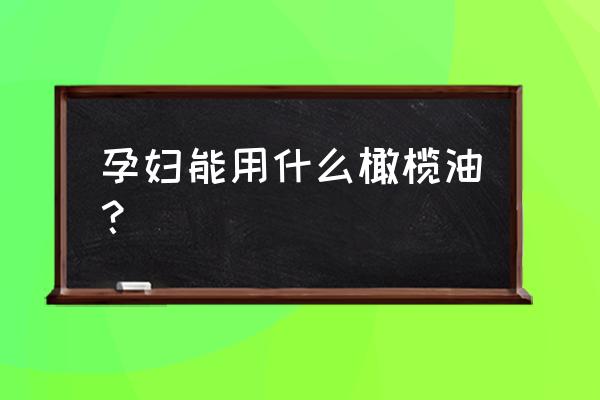 孕妇橄榄油与食用橄榄油 孕妇能用什么橄榄油？