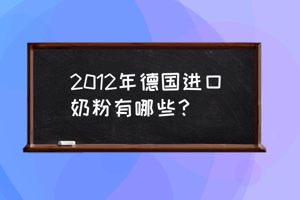 进口奶粉品牌 2012年德国进口奶粉有哪些？