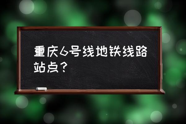 重庆地铁6号线有哪些站点 重庆6号线地铁线路站点？