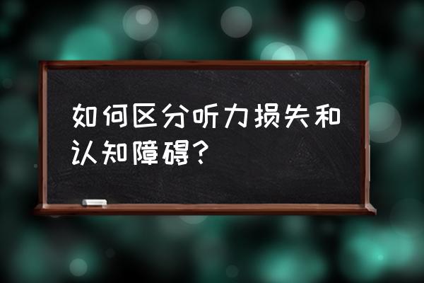 认知障碍包括 如何区分听力损失和认知障碍？