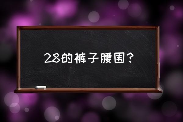 28码的裤子腰围是多少 28的裤子腰围？