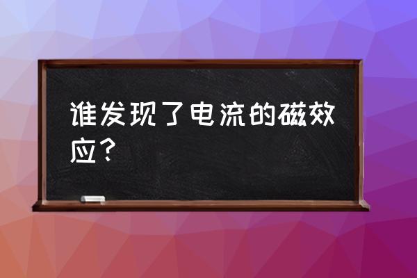 电流的磁效应是谁提出的 谁发现了电流的磁效应？