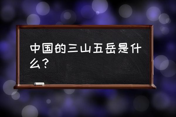 五岳是指哪五座山地区 中国的三山五岳是什么？