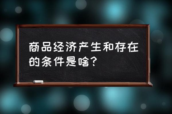 商品经济存在的条件 商品经济产生和存在的条件是啥？