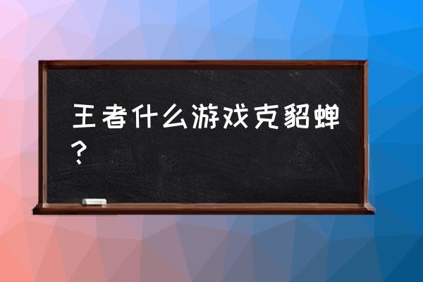 王者荣耀貂蝉克星 王者什么游戏克貂蝉？