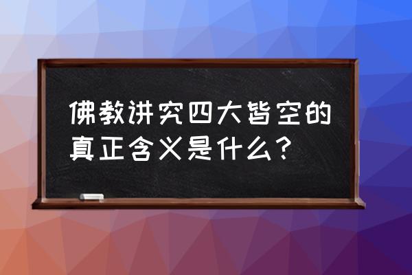 四大皆空的真正含义 佛教讲究四大皆空的真正含义是什么？