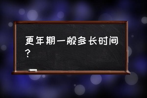 更年期持续多久 更年期一般多长时间？