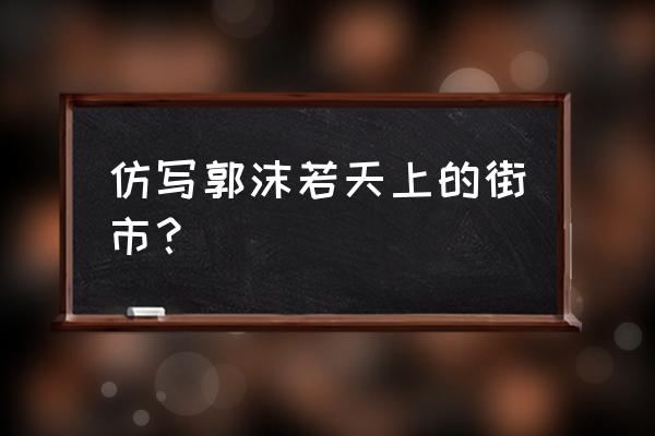 天上的街市郭沫若仿写 仿写郭沫若天上的街市？