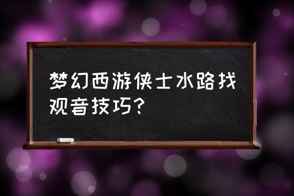 新版侠士水路攻略 梦幻西游侠士水路找观音技巧？