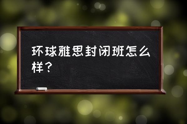 哈尔滨环球雅思 环球雅思封闭班怎么样？