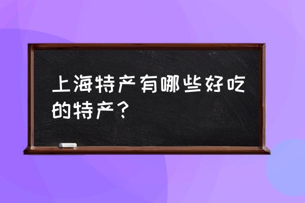 上海特产有哪些好吃的特产 上海特产有哪些好吃的特产？