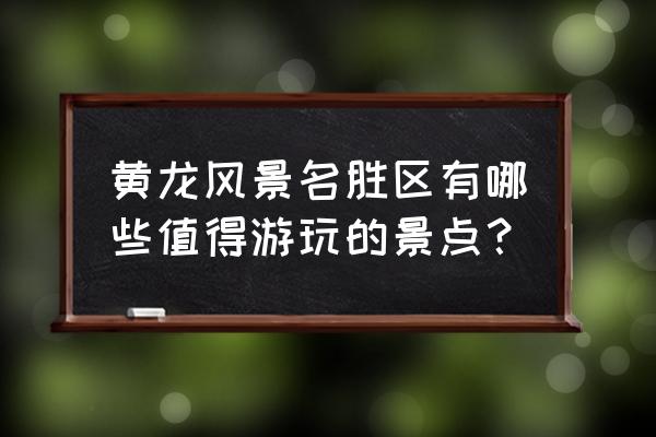 黄龙风景区介绍 黄龙风景名胜区有哪些值得游玩的景点？