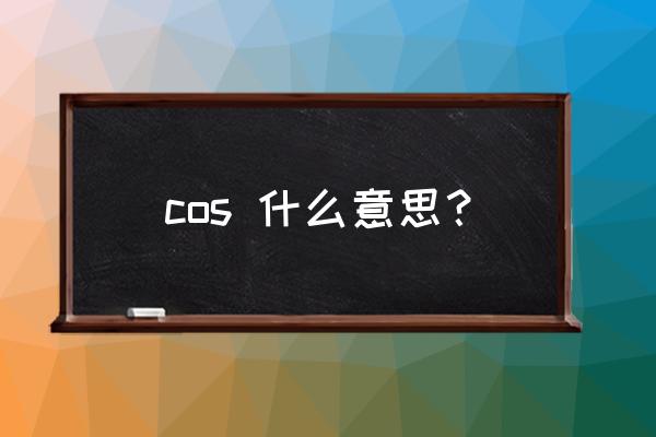 cos是啥意思 cos 什么意思？