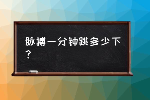 脉搏一分钟大约跳多少下 脉搏一分钟跳多少下？